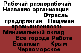 Рабочий-разнорабочий › Название организации ­ Fusion Service › Отрасль предприятия ­ Пищевая промышленность › Минимальный оклад ­ 17 000 - Все города Работа » Вакансии   . Крым,Черноморское